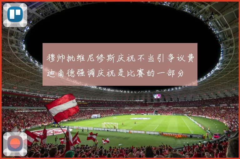 穆帅批维尼修斯庆祝不当引争议费迪南德强调庆祝是比赛的一部分