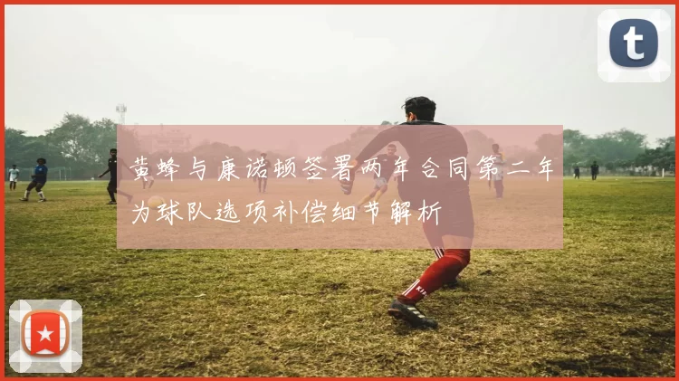 黄蜂与康诺顿签署两年合同第二年为球队选项补偿细节解析