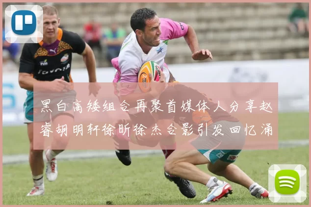 黑白高矮组合再聚首媒体人分享赵睿胡明轩徐昕徐杰合影引发回忆涌现