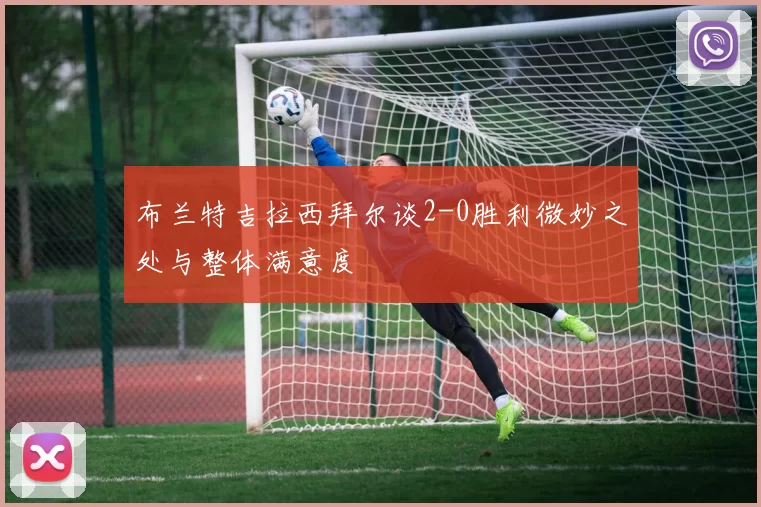 布兰特吉拉西拜尔谈2-0胜利微妙之处与整体满意度