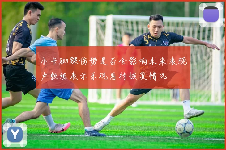 小卡脚踝伤势是否会影响未来表现卢教练表示乐观看待恢复情况