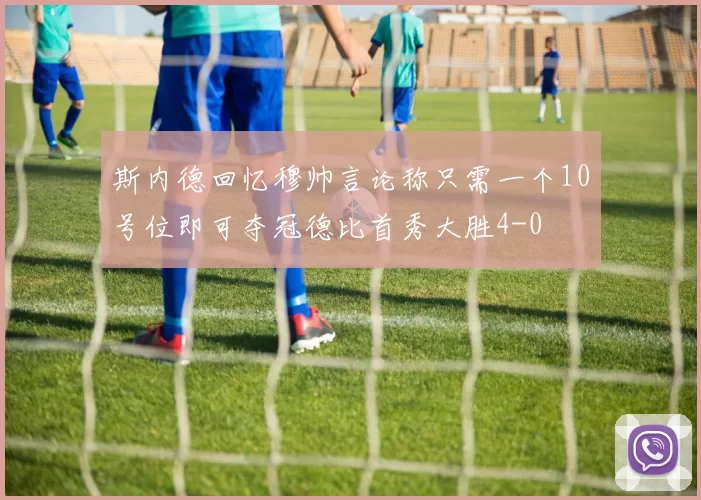 斯内德回忆穆帅言论称只需一个10号位即可夺冠德比首秀大胜4-0