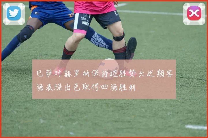 巴萨对赫罗纳保持连胜势头近期客场表现出色取得四场胜利