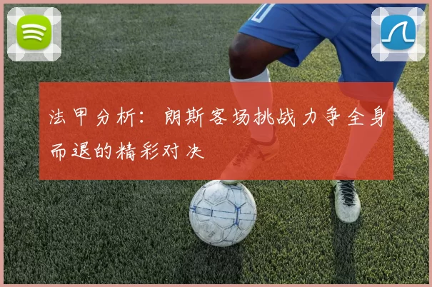 法甲分析：朗斯客场挑战力争全身而退的精彩对决