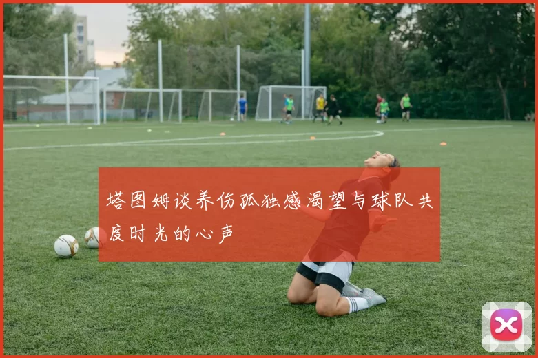 塔图姆谈养伤孤独感渴望与球队共度时光的心声