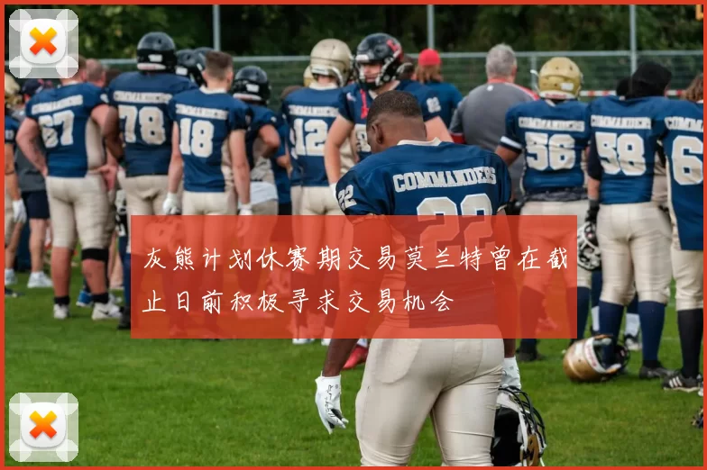 灰熊计划休赛期交易莫兰特曾在截止日前积极寻求交易机会