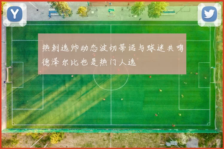 热刺选帅动态波切蒂诺与球迷共鸣德泽尔比也是热门人选