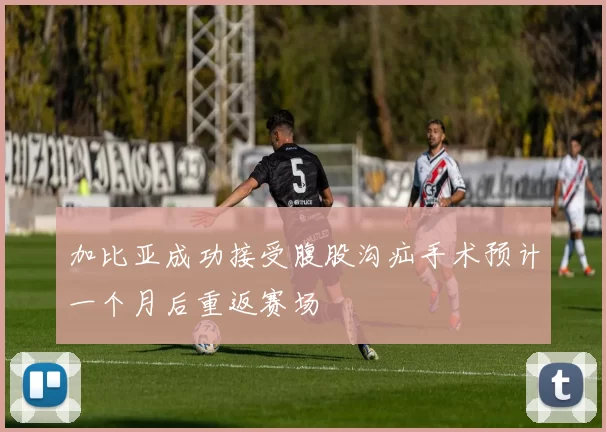加比亚成功接受腹股沟疝手术预计一个月后重返赛场