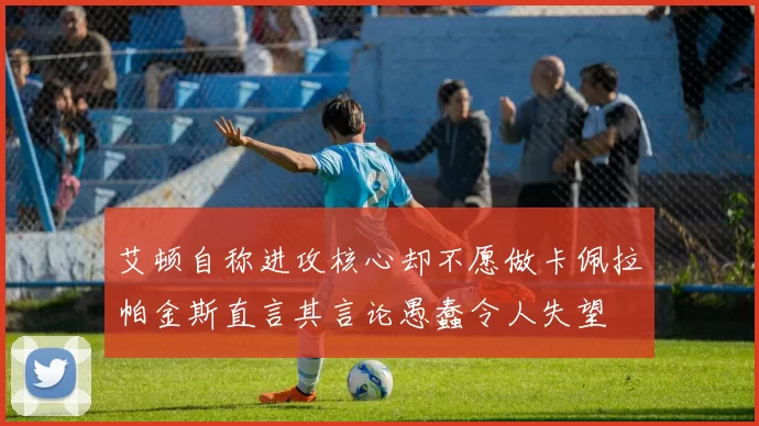艾顿自称进攻核心却不愿做卡佩拉帕金斯直言其言论愚蠢令人失望
