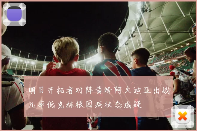 明日开拓者对阵黄蜂阿夫迪亚出战几率低克林根因病状态成疑