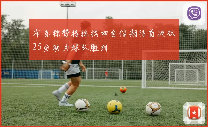 布克称赞格林找回自信期待首次双25分助力球队胜利