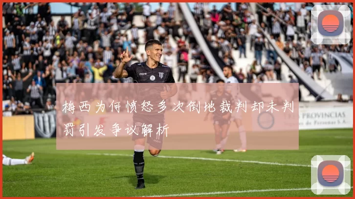 梅西为何愤怒多次倒地裁判却未判罚引发争议解析