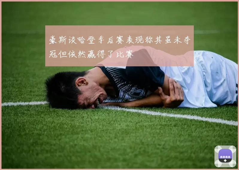 豪斯谈哈登季后赛表现称其虽未夺冠但依然赢得了比赛