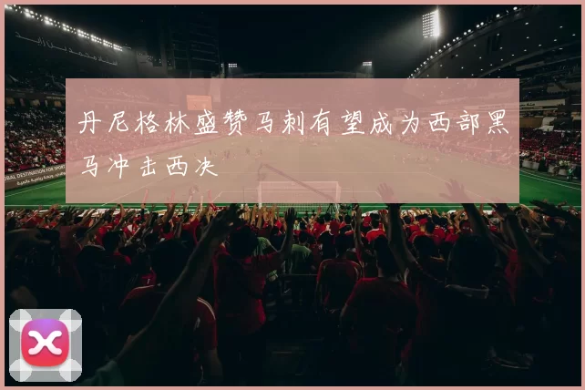 丹尼格林盛赞马刺有望成为西部黑马冲击西决