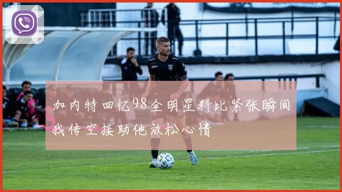 加内特回忆98全明星科比紧张瞬间我传空接助他放松心情