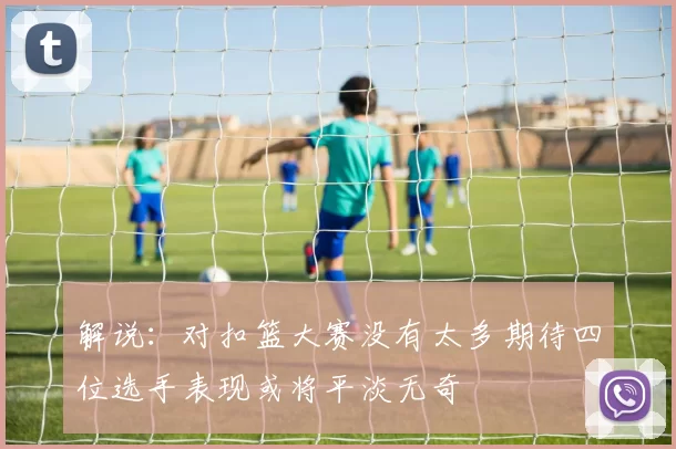 解说：对扣篮大赛没有太多期待四位选手表现或将平淡无奇
