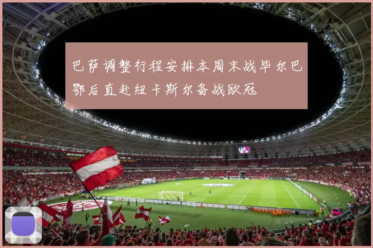 巴萨调整行程安排本周末战毕尔巴鄂后直赴纽卡斯尔备战欧冠