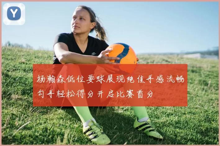 杨瀚森低位要球展现绝佳手感流畅勾手轻松得分开启比赛首分
