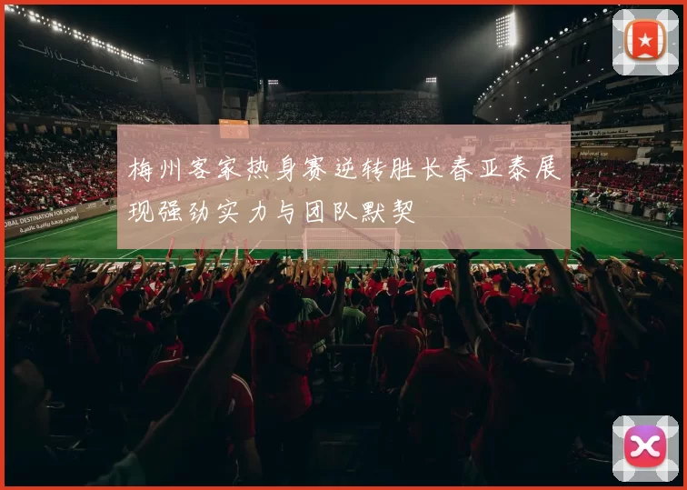 梅州客家热身赛逆转胜长春亚泰展现强劲实力与团队默契