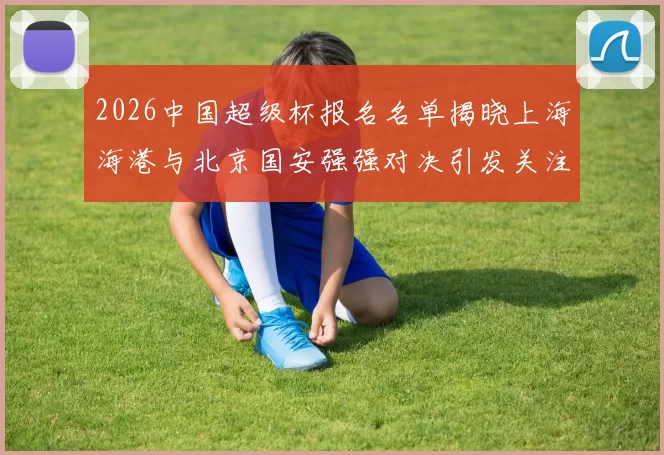 2026中国超级杯报名名单揭晓上海海港与北京国安强强对决引发关注