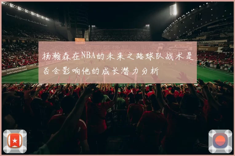 杨瀚森在NBA的未来之路球队战术是否会影响他的成长潜力分析