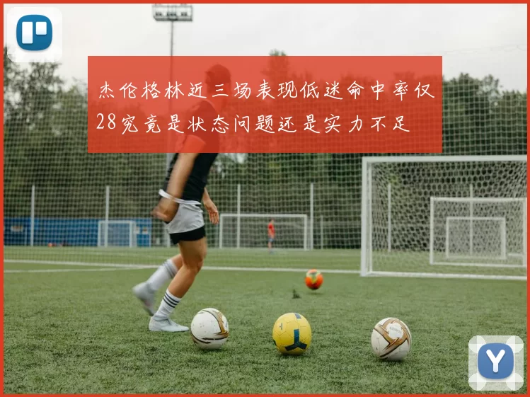 杰伦格林近三场表现低迷命中率仅28究竟是状态问题还是实力不足
