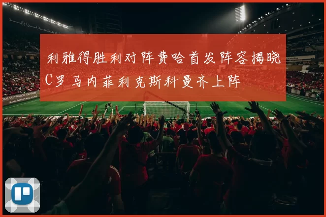 利雅得胜利对阵费哈首发阵容揭晓C罗马内菲利克斯科曼齐上阵