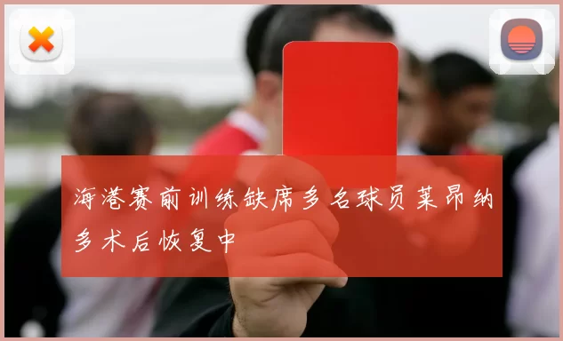 海港赛前训练缺席多名球员莱昂纳多术后恢复中