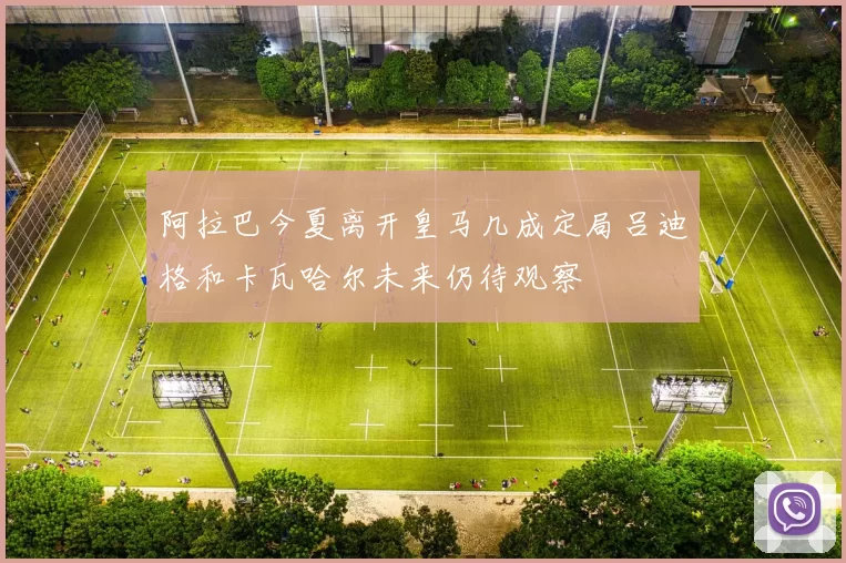 阿拉巴今夏离开皇马几成定局吕迪格和卡瓦哈尔未来仍待观察