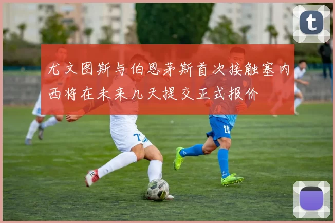 尤文图斯与伯恩茅斯首次接触塞内西将在未来几天提交正式报价