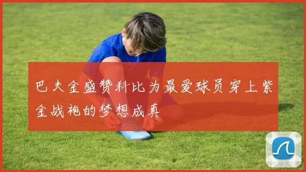巴夫金盛赞科比为最爱球员穿上紫金战袍的梦想成真