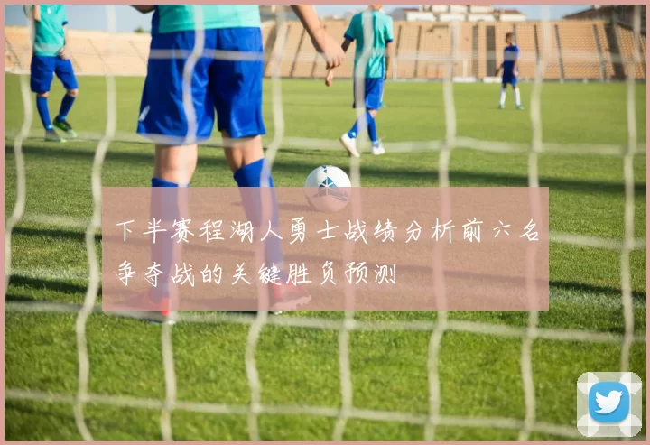 下半赛程湖人勇士战绩分析前六名争夺战的关键胜负预测