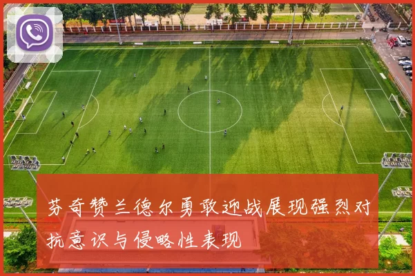 芬奇赞兰德尔勇敢迎战展现强烈对抗意识与侵略性表现